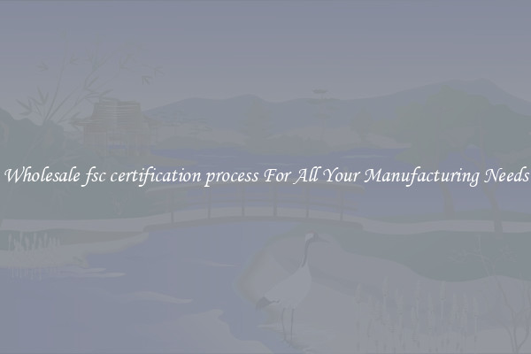 Wholesale fsc certification process For All Your Manufacturing Needs