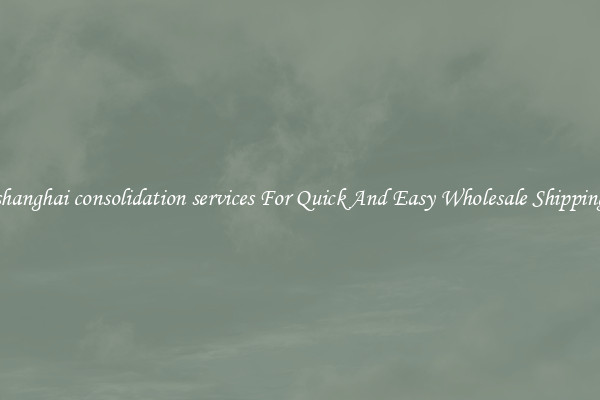 shanghai consolidation services For Quick And Easy Wholesale Shipping