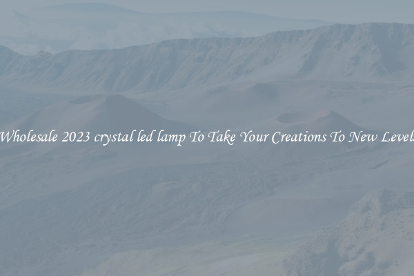 Wholesale 2023 crystal led lamp To Take Your Creations To New Levels