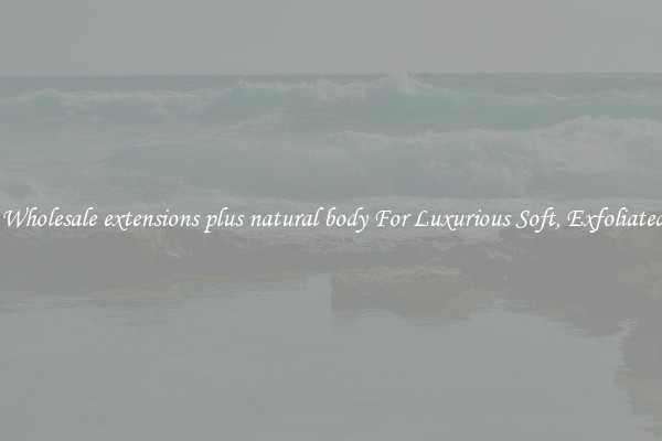Shop Wholesale extensions plus natural body For Luxurious Soft, Exfoliated Skin