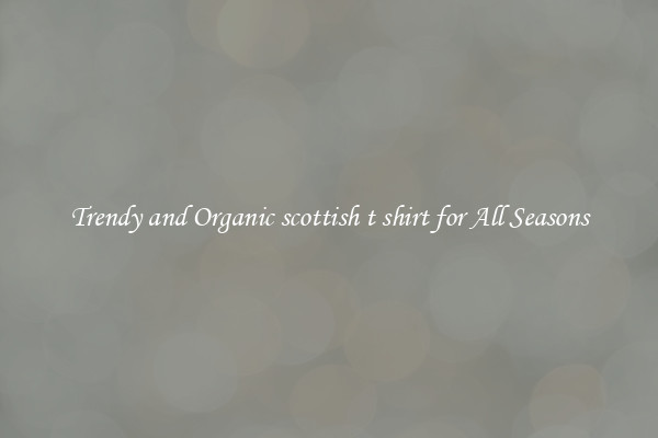 Trendy and Organic scottish t shirt for All Seasons