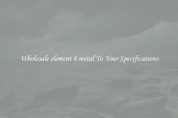 Wholesale element 6 metal To Your Specifications