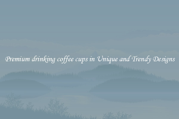 Premium drinking coffee cups in Unique and Trendy Designs