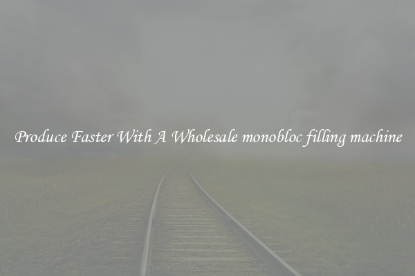 Produce Faster With A Wholesale monobloc filling machine