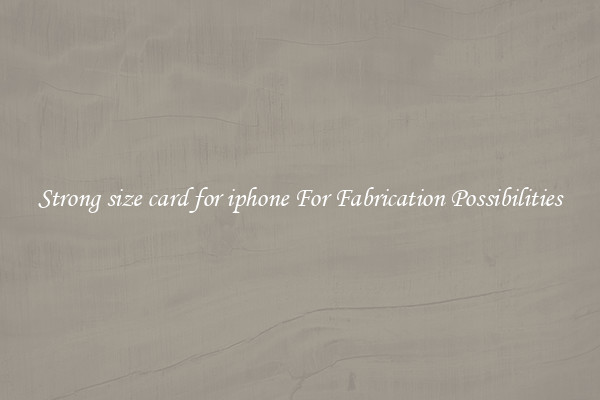 Strong size card for iphone For Fabrication Possibilities