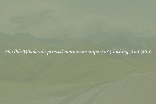 Flexible Wholesale printed nonwoven wipe For Clothing And More