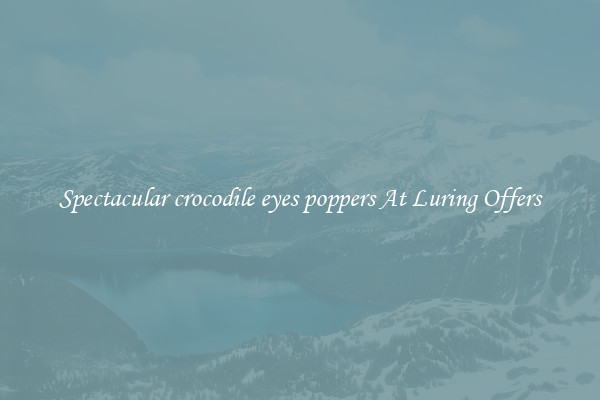 Spectacular crocodile eyes poppers At Luring Offers