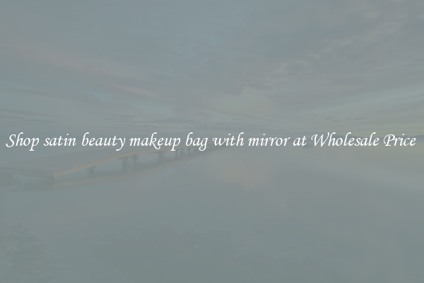 Shop satin beauty makeup bag with mirror at Wholesale Price 