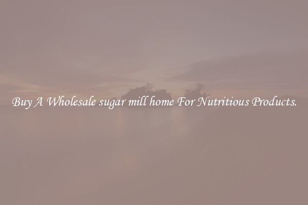 Buy A Wholesale sugar mill home For Nutritious Products.