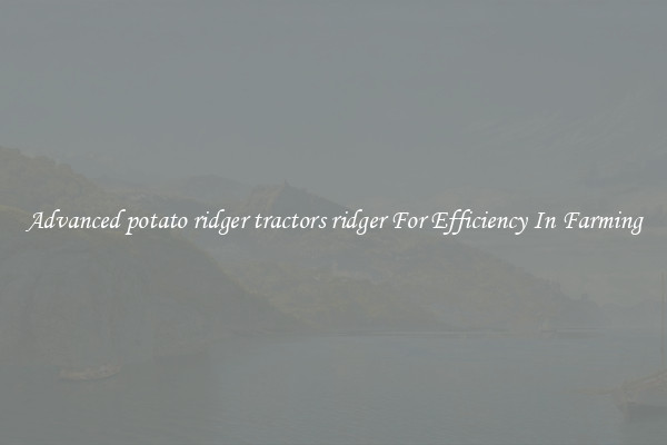 Advanced potato ridger tractors ridger For Efficiency In Farming