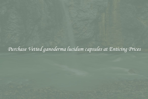 Purchase Vetted ganoderma lucidum capsules at Enticing Prices