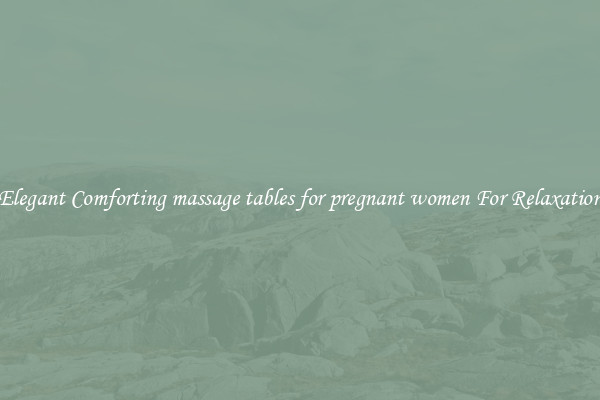 Elegant Comforting massage tables for pregnant women For Relaxation
