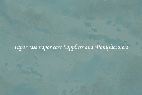 vapor case vapor case Suppliers and Manufacturers