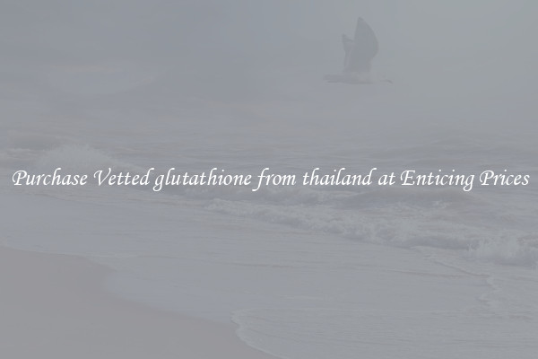 Purchase Vetted glutathione from thailand at Enticing Prices