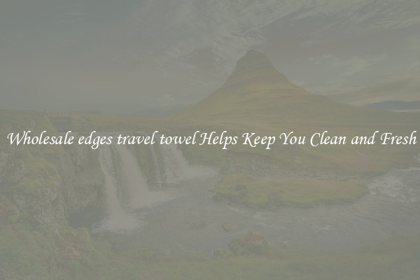 Wholesale edges travel towel Helps Keep You Clean and Fresh