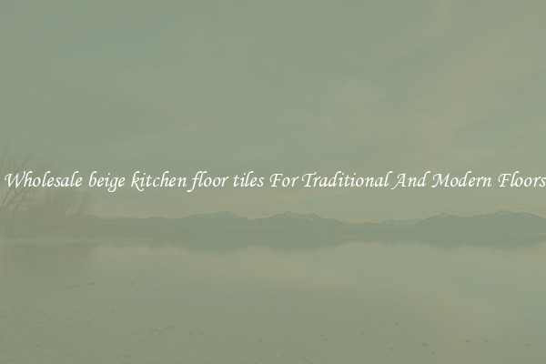 Wholesale beige kitchen floor tiles For Traditional And Modern Floors