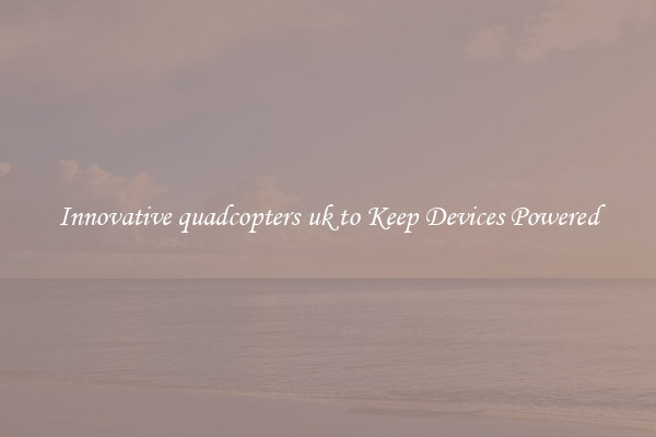 Innovative quadcopters uk to Keep Devices Powered
