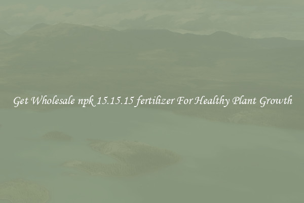 Get Wholesale npk 15.15.15 fertilizer For Healthy Plant Growth