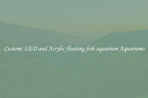 Custom, LED and Acrylic floating fish aquarium Aquariums