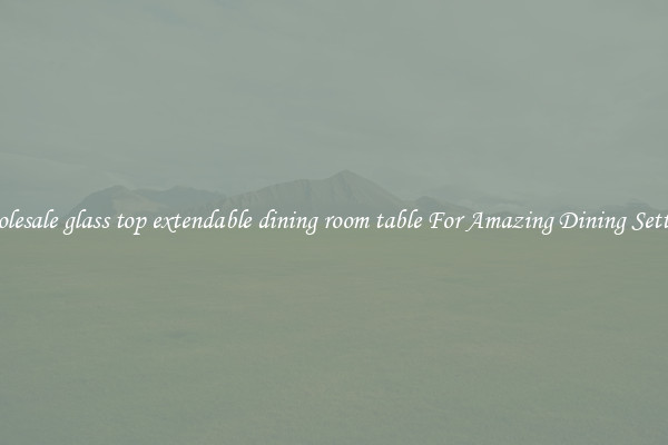Wholesale glass top extendable dining room table For Amazing Dining Settings