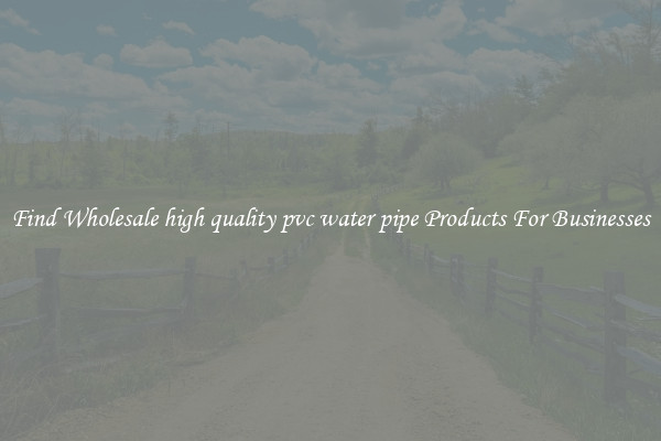 Find Wholesale high quality pvc water pipe Products For Businesses