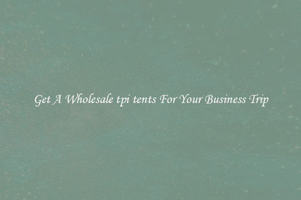 Get A Wholesale tpi tents For Your Business Trip
