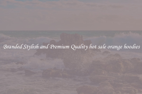 Branded Stylish and Premium Quality hot sale orange hoodies