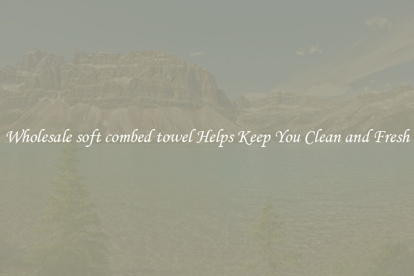 Wholesale soft combed towel Helps Keep You Clean and Fresh