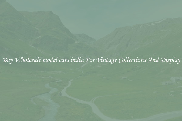 Buy Wholesale model cars india For Vintage Collections And Display