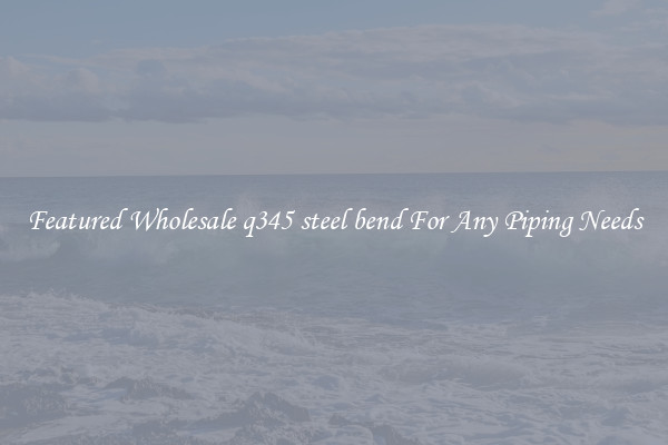 Featured Wholesale q345 steel bend For Any Piping Needs