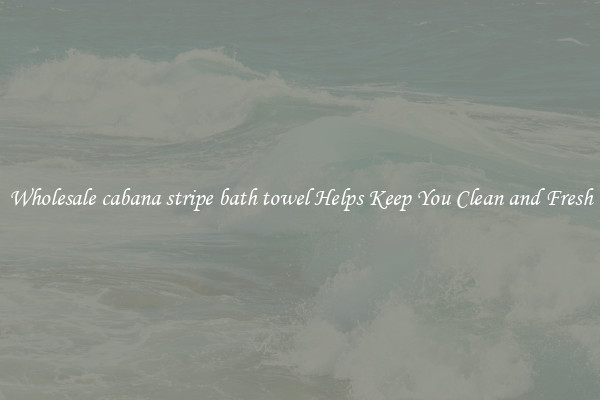 Wholesale cabana stripe bath towel Helps Keep You Clean and Fresh