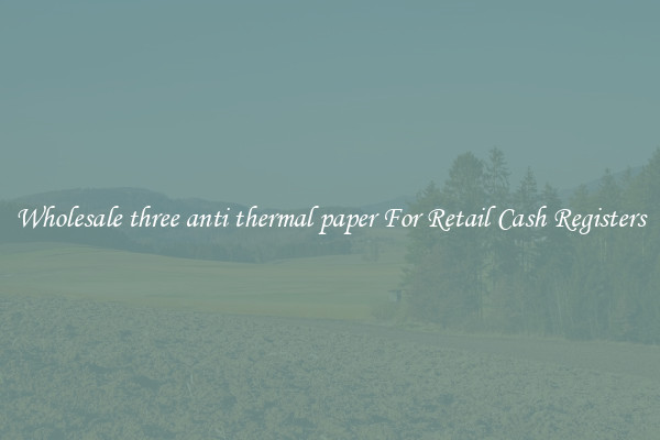 Wholesale three anti thermal paper For Retail Cash Registers