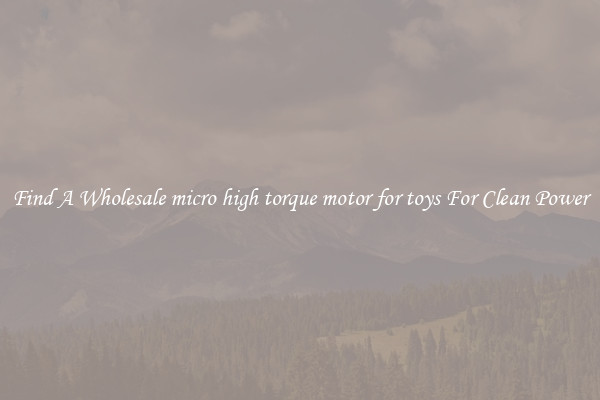 Find A Wholesale micro high torque motor for toys For Clean Power