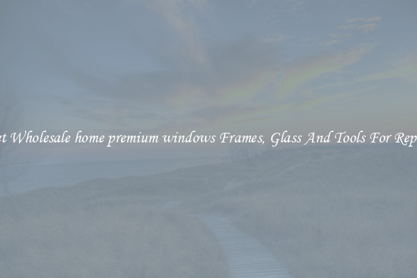 Get Wholesale home premium windows Frames, Glass And Tools For Repair