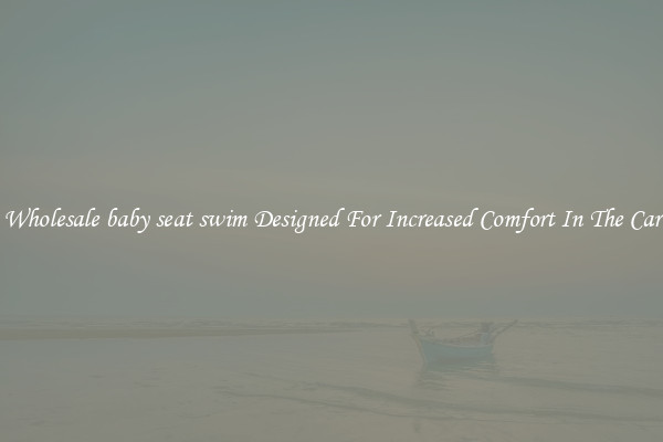 Wholesale baby seat swim Designed For Increased Comfort In The Car